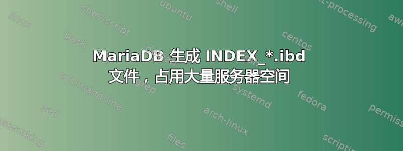 MariaDB 生成 INDEX_*.ibd 文件，占用大量服务器空间