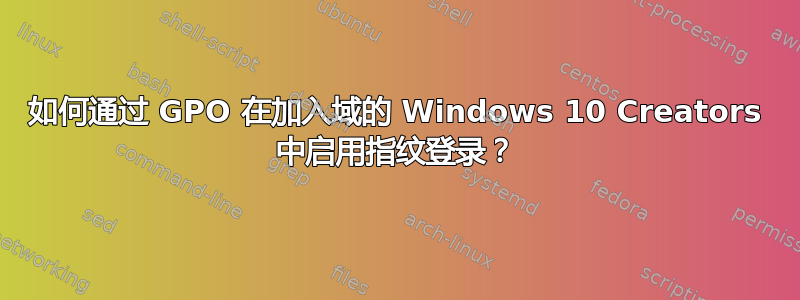 如何通过 GPO 在加入域的 Windows 10 Creators 中启用指纹登录？