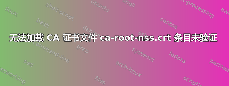 无法加载 CA 证书文件 ca-root-nss.crt 条目未验证