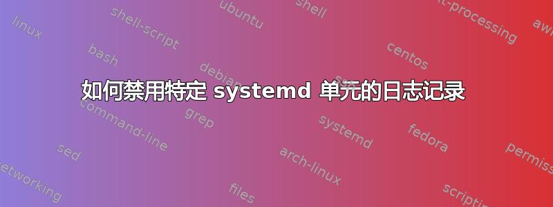 如何禁用特定 systemd 单元的日志记录