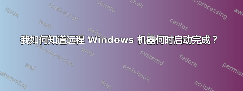 我如何知道远程 Windows 机器何时启动完成？