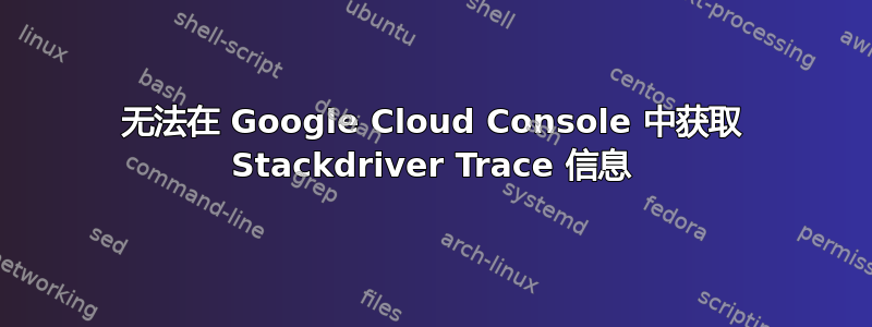 无法在 Google Cloud Console 中获取 Stackdriver Trace 信息