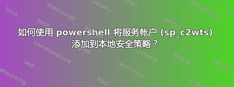 如何使用 powershell 将服务帐户 (sp_c2wts) 添加到本地安全策略？