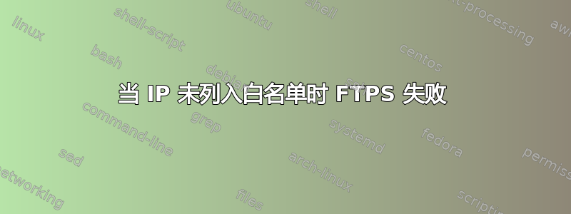 当 IP 未列入白名单时 FTPS 失败