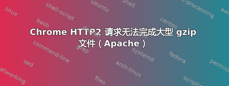 Chrome HTTP2 请求无法完成大型 gzip 文件（Apache）