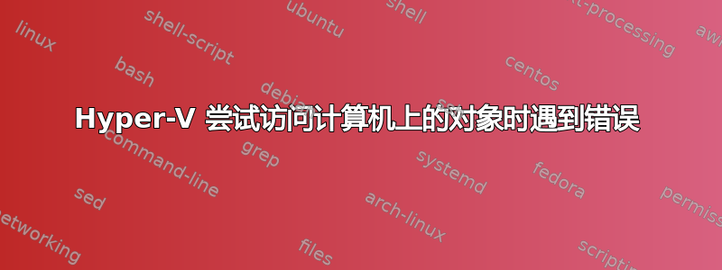 Hyper-V 尝试访问计算机上的对象时遇到错误