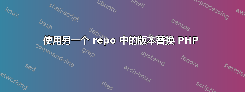 使用另一个 repo 中的版本替换 PHP