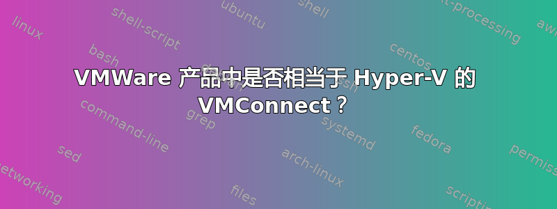 VMWare 产品中是否相当于 Hyper-V 的 VMConnect？