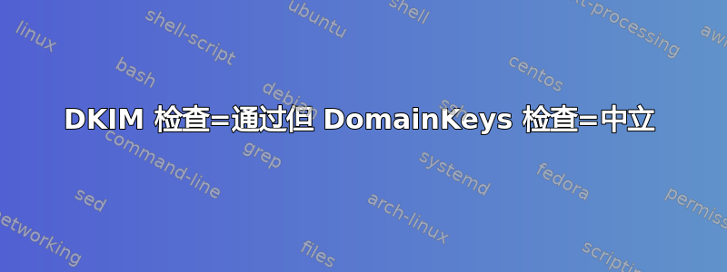 DKIM 检查=通过但 DomainKeys 检查=中立