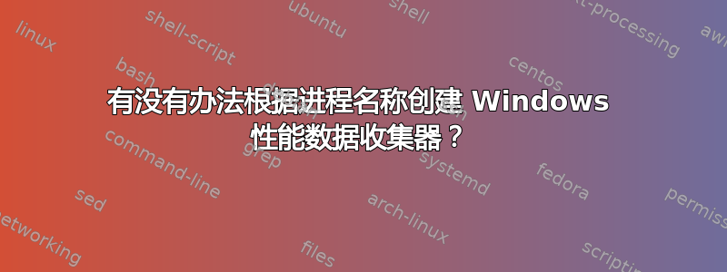 有没有办法根据进程名称创建 Windows 性能数据收集器？