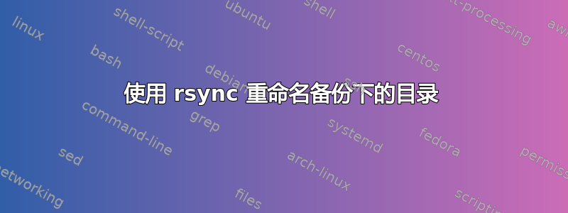 使用 rsync 重命名备份下的目录