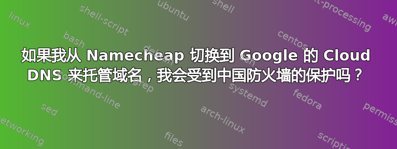 如果我从 Namecheap 切换到 Google 的 Cloud DNS 来托管域名，我会受到中国防火墙的保护吗？