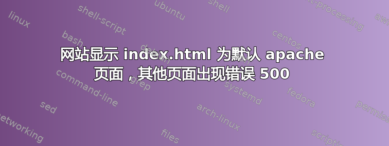 网站显示 index.html 为默认 apache 页面，其他页面出现错误 500