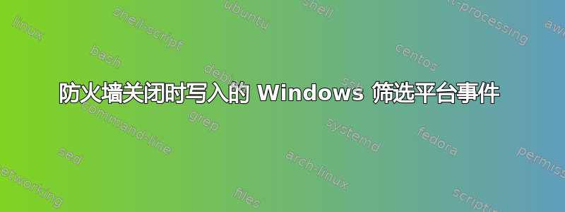 防火墙关闭时写入的 Windows 筛选平台事件