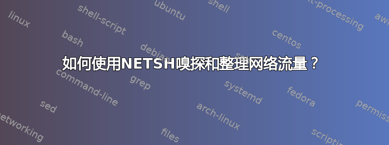 如何使用NETSH嗅探和整理网络流量？