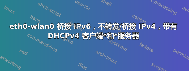 eth0-wlan0 桥接 IPv6，不转发/桥接 IPv4，带有 DHCPv4 客户端*和*服务器