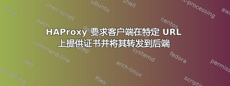 HAProxy 要求客户端在特定 URL 上提供证书并将其转发到后端