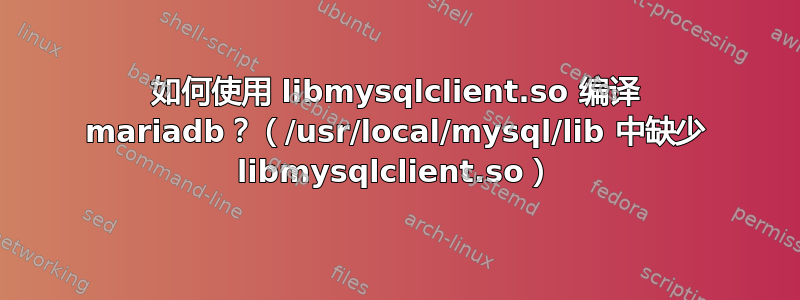 如何使用 libmysqlclient.so 编译 mariadb？（/usr/local/mysql/lib 中缺少 libmysqlclient.so）