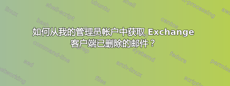 如何从我的管理员帐户中获取 Exchange 客户端已删除的邮件？