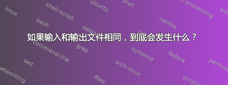 如果输入和输出文件相同，到底会发生什么？