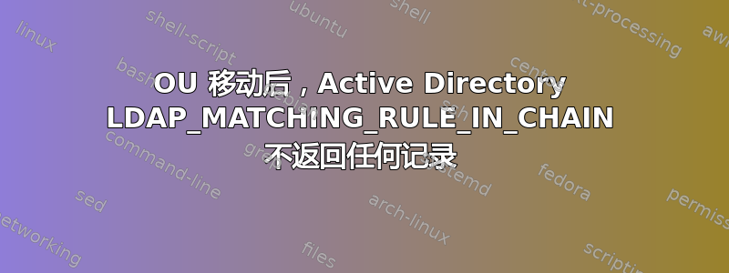 OU 移动后，Active Directory LDAP_MATCHING_RULE_IN_CHAIN 不返回任何记录