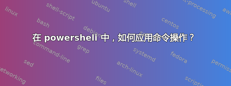 在 powershell 中，如何应用命令操作？