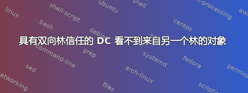 具有双向林信任的 DC 看不到来自另一个林的对象