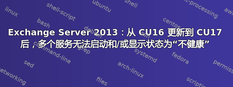 Exchange Server 2013：从 CU16 更新到 CU17 后，多个服务无法启动和/或显示状态为“不健康”