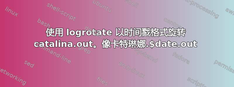 使用 logrotate 以时间戳格式旋转 catalina.out。像卡特琳娜.$date.out