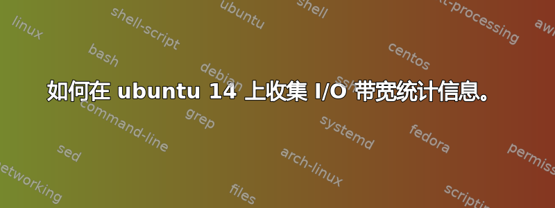 如何在 ubuntu 14 上收集 I/O 带宽统计信息。