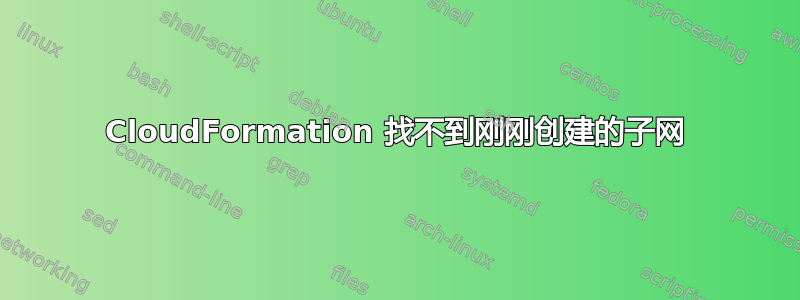 CloudFormation 找不到刚刚创建的子网