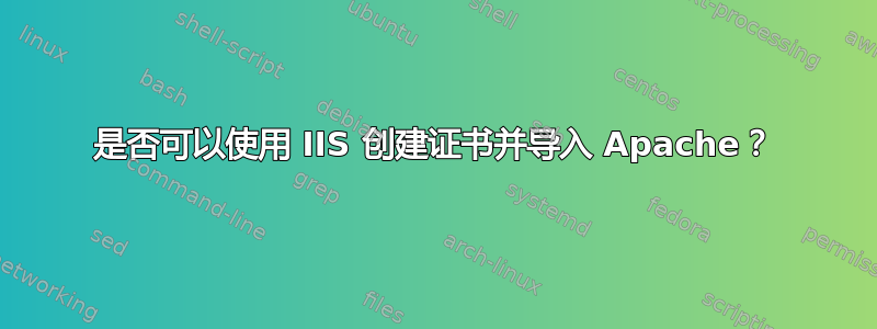 是否可以使用 IIS 创建证书并导入 Apache？