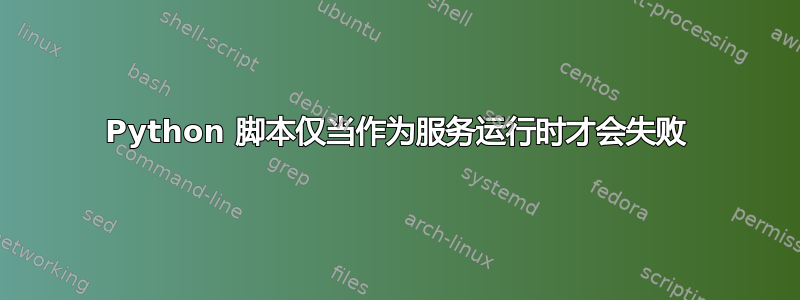 Python 脚本仅当作为服务运行时才会失败