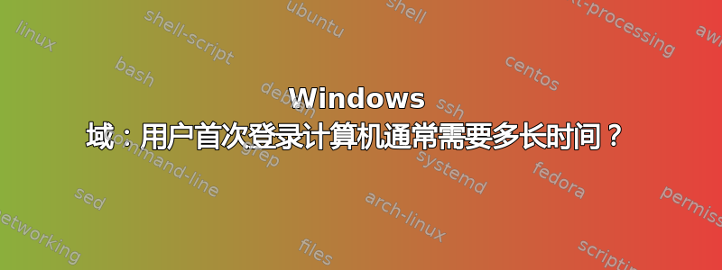 Windows 域：用户首次登录计算机通常需要多长时间？