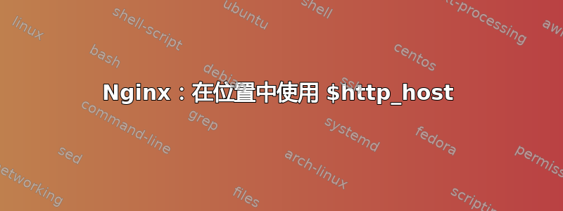 Nginx：在位置中使用 $http_host