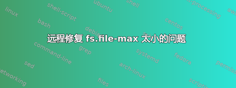 远程修复 fs.file-max 太小的问题