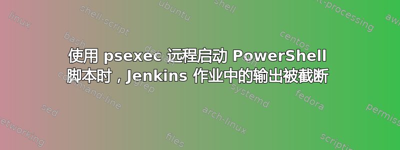 使用 psexec 远程启动 PowerShell 脚本时，Jenkins 作业中的输出被截断