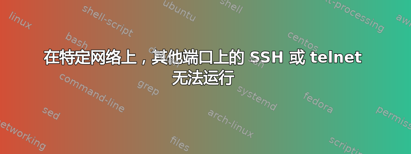 在特定网络上，其他端口上的 SSH 或 telnet 无法运行