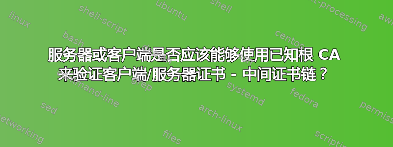 服务器或客户端是否应该能够使用已知根 CA 来验证客户端/服务器证书 - 中间证书链？