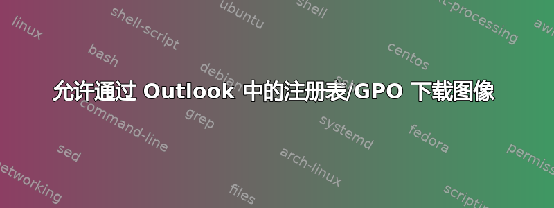 允许通过 Outlook 中的注册表/GPO 下载图像