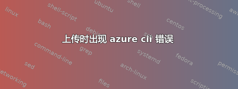 上传时出现 azure cli 错误