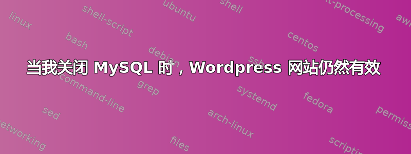 当我关闭 MySQL 时，Wordpress 网站仍然有效