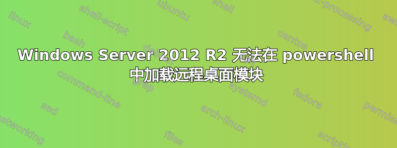 Windows Server 2012 R2 无法在 powershell 中加载远程桌面模块