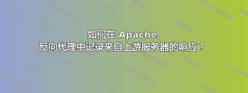 如何在 Apache 反向代理中记录来自上游服务器的响应？