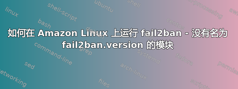 如何在 Amazon Linux 上运行 fail2ban - 没有名为 fail2ban.version 的模块