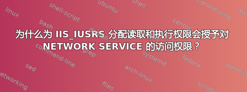 为什么为 IIS_IUSRS 分配读取和执行权限会授予对 NETWORK SERVICE 的访问权限？