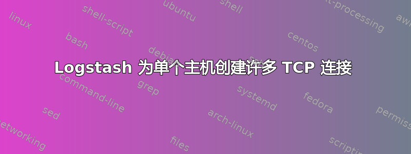 Logstash 为单个主机创建许多 TCP 连接