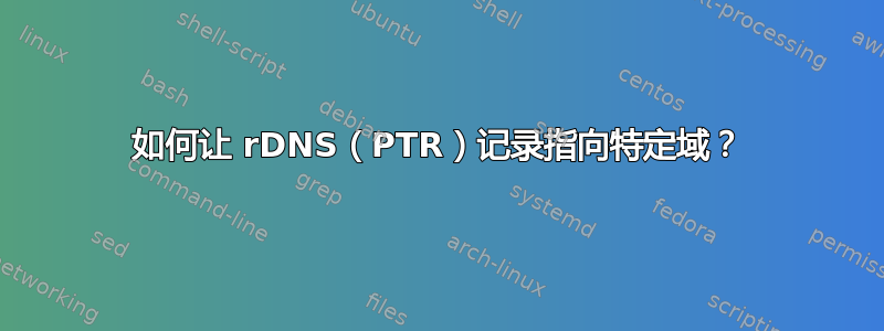 如何让 rDNS（PTR）记录指向特定域？