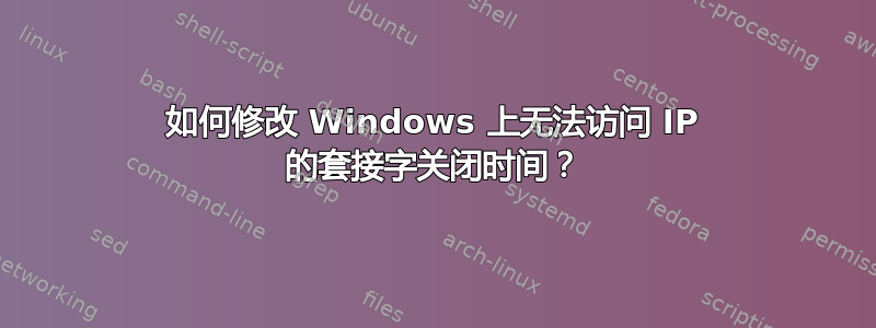 如何修改 Windows 上无法访问 IP 的套接字关闭时间？