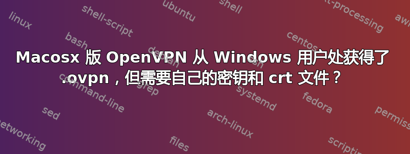 Macosx 版 OpenVPN 从 Windows 用户处获得了 .ovpn，但需要自己的密钥和 crt 文件？